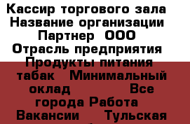 Кассир торгового зала › Название организации ­ Партнер, ООО › Отрасль предприятия ­ Продукты питания, табак › Минимальный оклад ­ 18 750 - Все города Работа » Вакансии   . Тульская обл.